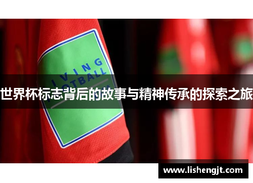 世界杯标志背后的故事与精神传承的探索之旅