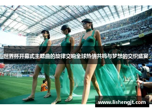 世界杯开幕式主题曲的旋律交响全球热情共鸣与梦想的交织盛宴