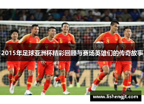 2015年足球亚洲杯精彩回顾与赛场英雄们的传奇故事