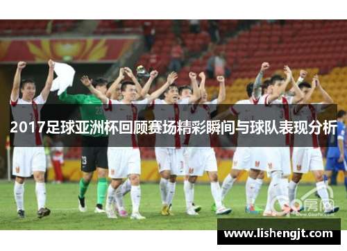 2017足球亚洲杯回顾赛场精彩瞬间与球队表现分析