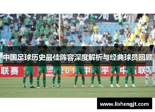 中国足球历史最佳阵容深度解析与经典球员回顾