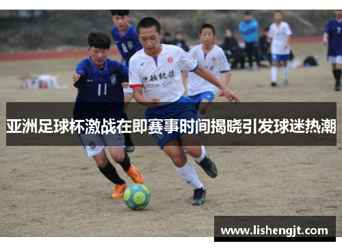 亚洲足球杯激战在即赛事时间揭晓引发球迷热潮
