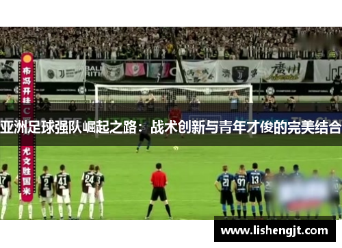 亚洲足球强队崛起之路：战术创新与青年才俊的完美结合