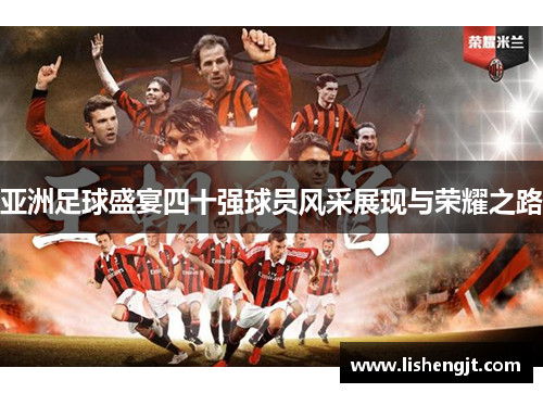 亚洲足球盛宴四十强球员风采展现与荣耀之路