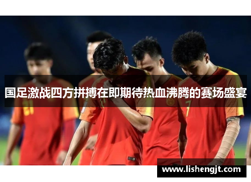 国足激战四方拼搏在即期待热血沸腾的赛场盛宴