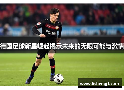 德国足球新星崛起揭示未来的无限可能与激情