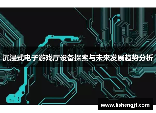 沉浸式电子游戏厅设备探索与未来发展趋势分析