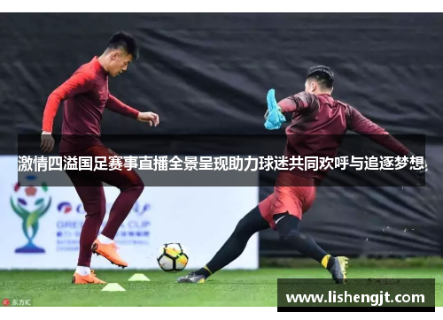 激情四溢国足赛事直播全景呈现助力球迷共同欢呼与追逐梦想
