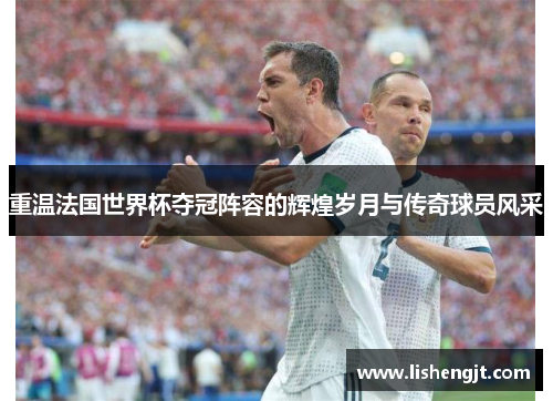 重温法国世界杯夺冠阵容的辉煌岁月与传奇球员风采