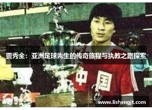 贾秀全：亚洲足球先生的传奇旅程与执教之路探索