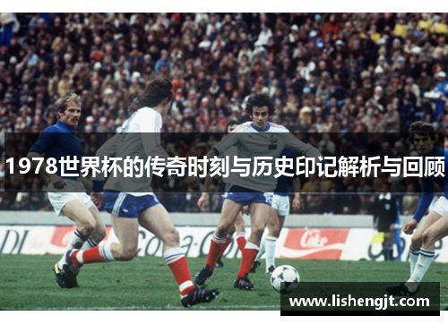 1978世界杯的传奇时刻与历史印记解析与回顾