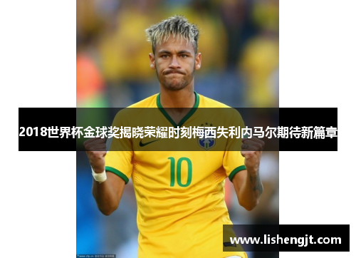 2018世界杯金球奖揭晓荣耀时刻梅西失利内马尔期待新篇章