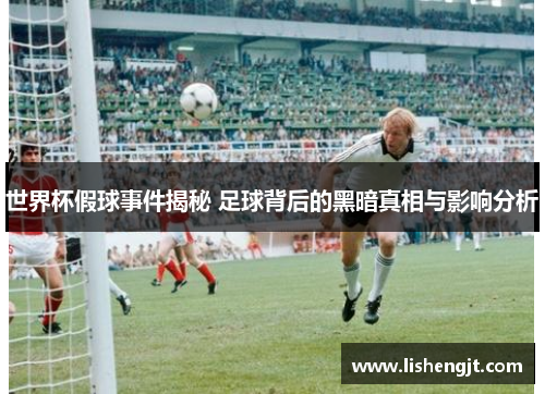 世界杯假球事件揭秘 足球背后的黑暗真相与影响分析