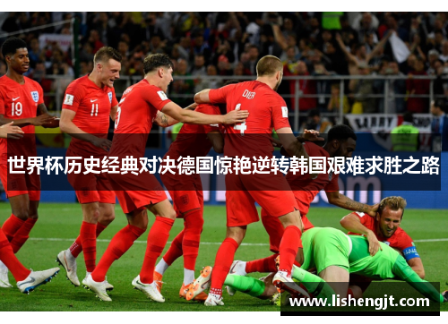 世界杯历史经典对决德国惊艳逆转韩国艰难求胜之路