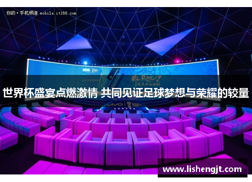 世界杯盛宴点燃激情 共同见证足球梦想与荣耀的较量