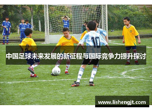 中国足球未来发展的新征程与国际竞争力提升探讨
