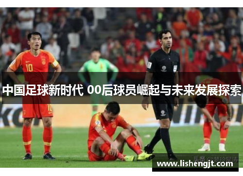 中国足球新时代 00后球员崛起与未来发展探索