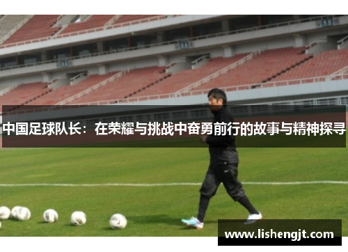 中国足球队长：在荣耀与挑战中奋勇前行的故事与精神探寻