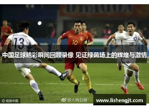 中国足球精彩瞬间回顾录像 见证绿茵场上的辉煌与激情