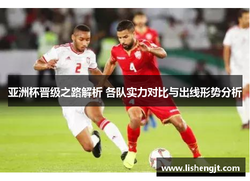 亚洲杯晋级之路解析 各队实力对比与出线形势分析