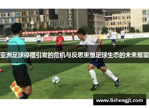 亚洲足球停摆引发的危机与反思重塑足球生态的未来展望