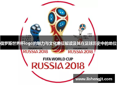 俄罗斯世界杯logo的魅力与文化象征解读及其在足球历史中的地位