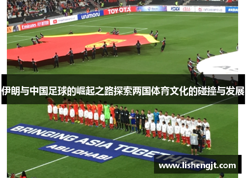 伊朗与中国足球的崛起之路探索两国体育文化的碰撞与发展
