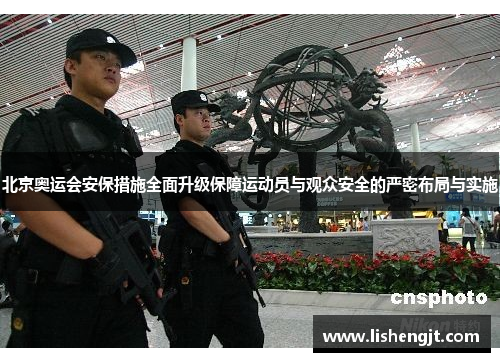 北京奥运会安保措施全面升级保障运动员与观众安全的严密布局与实施
