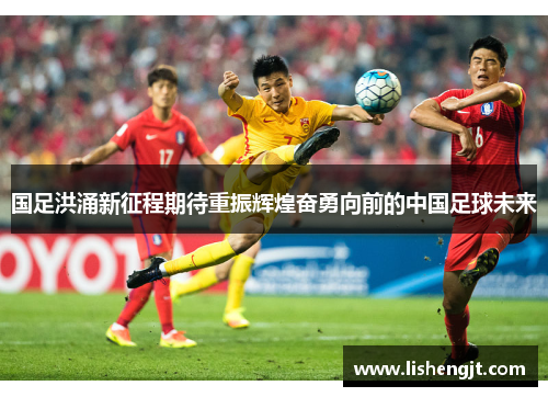 国足洪涌新征程期待重振辉煌奋勇向前的中国足球未来