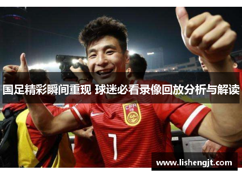 国足精彩瞬间重现 球迷必看录像回放分析与解读