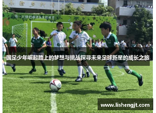 国足少年崛起路上的梦想与挑战探寻未来足球新星的成长之旅