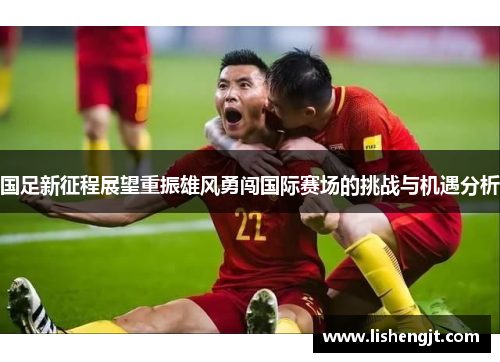 国足新征程展望重振雄风勇闯国际赛场的挑战与机遇分析