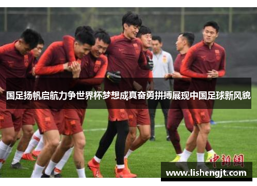 国足扬帆启航力争世界杯梦想成真奋勇拼搏展现中国足球新风貌