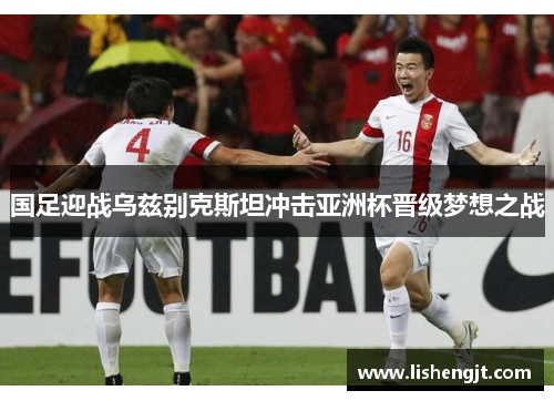 国足迎战乌兹别克斯坦冲击亚洲杯晋级梦想之战