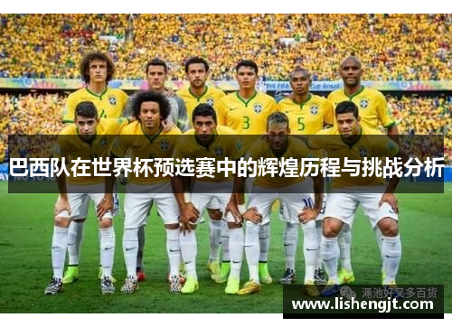 巴西队在世界杯预选赛中的辉煌历程与挑战分析