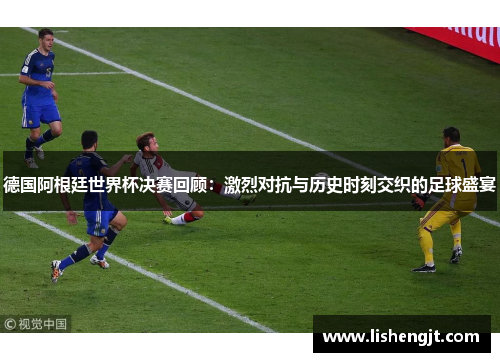 德国阿根廷世界杯决赛回顾：激烈对抗与历史时刻交织的足球盛宴