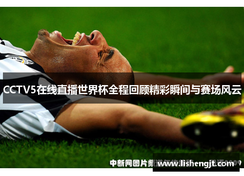 CCTV5在线直播世界杯全程回顾精彩瞬间与赛场风云