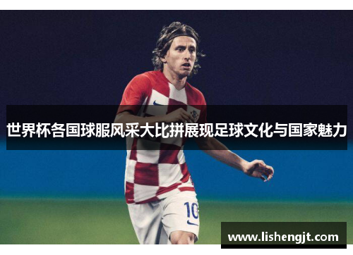 世界杯各国球服风采大比拼展现足球文化与国家魅力