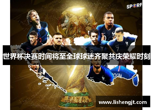 世界杯决赛时间将至全球球迷齐聚共庆荣耀时刻