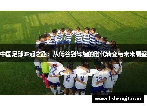 中国足球崛起之路：从低谷到辉煌的时代转变与未来展望