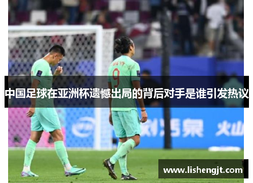 中国足球在亚洲杯遗憾出局的背后对手是谁引发热议