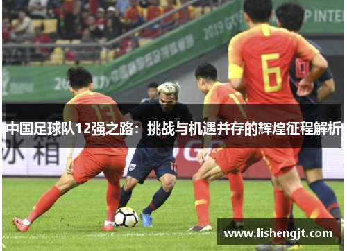 中国足球队12强之路：挑战与机遇并存的辉煌征程解析