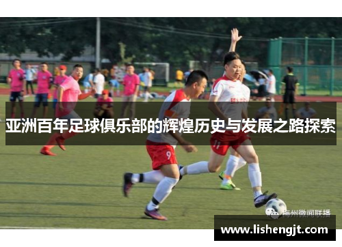 亚洲百年足球俱乐部的辉煌历史与发展之路探索
