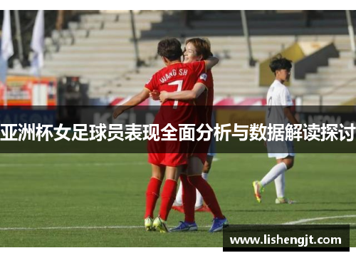 亚洲杯女足球员表现全面分析与数据解读探讨