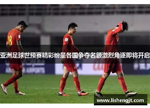亚洲足球世预赛精彩纷呈各国争夺名额激烈角逐即将开启